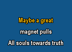 Maybe a great

magnet pulls

All souls towards truth