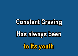 Constant Craving

Has always been

to its youth