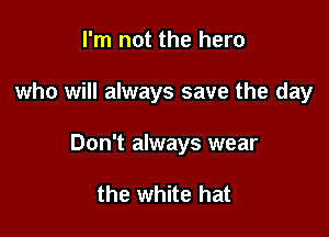 I'm not the hero

who will always save the day

Don't always wear

the white hat