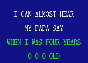 I CAN ALMOST HEAR
MY PAPA SAY
WHEN I WAS FOUR YEARS
0-0-0-0LD
