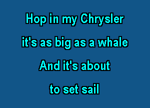 Hop in my Chrysler

it's as big as a whale
And it's about

to set sail