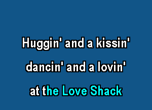 Huggin' and a kissin'

dancin' and a lovin'

at the Love Shack
