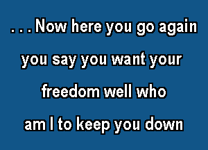 ...Now here you go again
you say you want your

freedom well who

am I to keep you down
