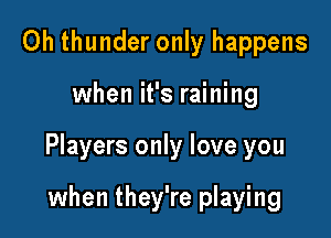 0h thunder only happens

when it's raining

Players only love you

when they're playing