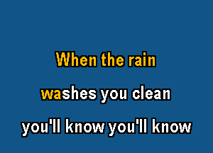 When the rain

washes you clean

you'll know you'll know