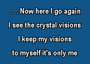 ...Now here I go again
I see the crystal visions

I keep my visions

to myself it's only me