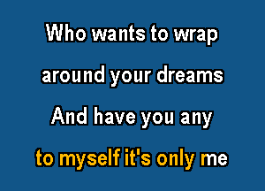 Who wants to wrap

around your dreams

And have you any

to myself it's only me