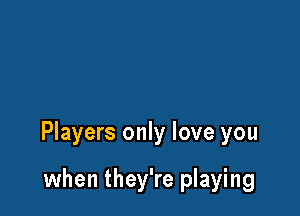 Players only love you

when they're playing