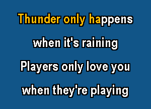 Thunder only happens

when it's raining

Players only love you

when they're playing