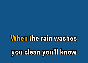 When the rain washes

you clean you'll know