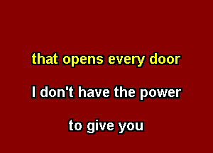 that opens every door

I don't have the power

to give you