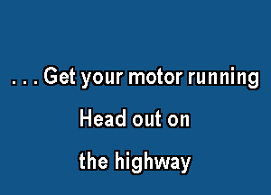 ...Get your motor running

Head out on

the highway
