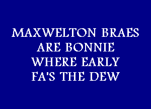 MAXWELTON BRAES
ARE BONNIE
WHERE EARLY
FA'S THE DEW