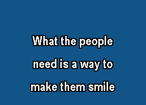 What the people

need is a way to

make them smile