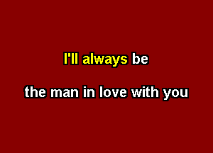 I'll always be

the man in love with you