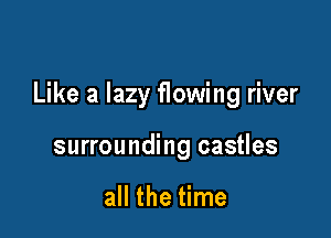 Like a lazy flowing river

surrounding castles

all the time