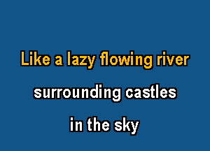 Like a lazy flowing river

surrounding castles

in the sky
