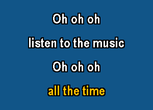 Oh oh oh

listen to the music

Oh oh oh

all the time