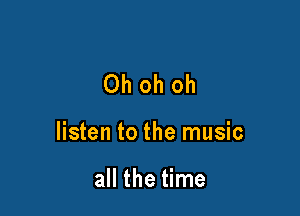 Ohohoh

listen to the music

all the time