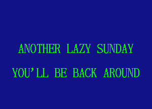 ANOTHER LAZY SUNDAY
YOUIL BE BACK AROUND