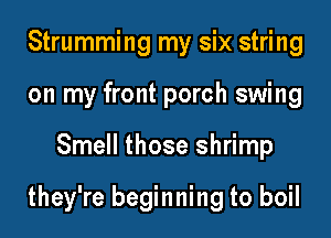 Strumming my six string
on my front porch swing

Smell those shrimp

they're beginning to boil