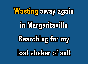 Wasting away again

in Margaritaville

Searching for my

lost shaker of salt