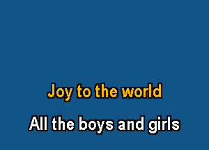 Joy to the world

All the boys and girls