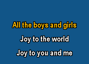 All the boys and girls
Joy to the world

Joy to you and me