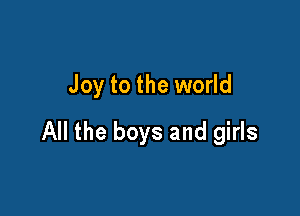 Joy to the world

All the boys and girls