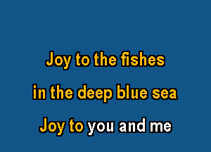 Joy to the fishes

in the deep blue sea

Joy to you and me