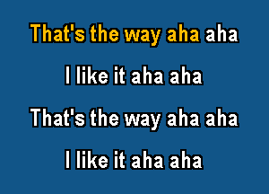 That's the way aha aha
I like it aha aha

That's the way aha aha
I like it aha aha