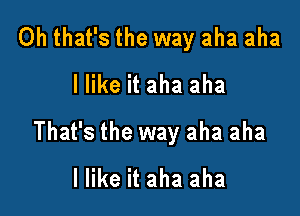 Oh that's the way aha aha
I like it aha aha

That's the way aha aha
I like it aha aha