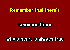 Remember that there's

someone there

who's heart is always true