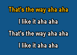 That's the way aha aha
I like it aha aha

That's the way aha aha
I like it aha aha