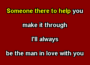 Someone there to help you
make it through

I'll always

be the man in love with you