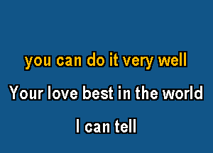 you can do it very well

Your love best in the world

I can tell