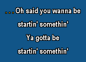 ...Oh said you wanna be

startin' somethin'

Ya gotta be

startin' somethin'
