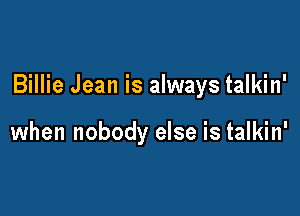 Billie Jean is always talkin'

when nobody else is talkin'