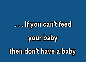 ...lfyou can't feed

yourbaby

then don't have a baby