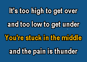 It's too high to get over

and too low to get under

You're stuck in the middle

and the pain is thunder