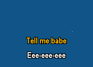Tell me babe

Eee-eee-eee