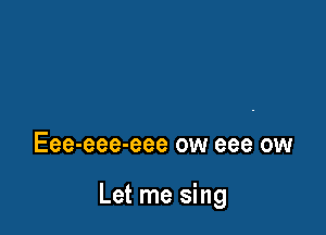 Eee-eee-eee ow eee ow

Let me sing