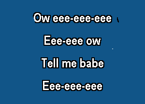 Ow eee-eee-eee

Eee-eee ow
Tell me babe

Eee-eee-eee