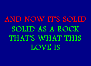 SOLID AS A ROCK
THAT'S WHAT THIS
LOVE IS