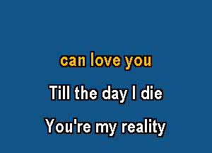 can love you

Till the day I die

You're my reality