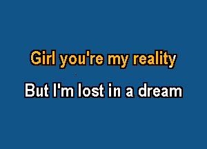 Girl you're my reality

But I'm lost in a dream