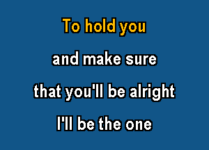 To hold you

and make sure

that you'll be alright

I'll be the one