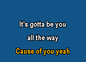 It's gotta be you
all the way

Cause of you yeah