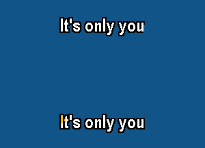 It's only you

It's only you