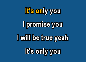 It's only you

I promise you

I will be true yeah

It's only you